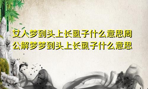 女人梦到头上长虱子什么意思周公解梦梦到头上长虱子什么意思