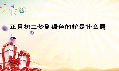 正月初二梦到绿色的蛇是什么意思