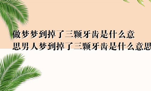 做梦梦到掉了三颗牙齿是什么意思男人梦到掉了三颗牙齿是什么意思