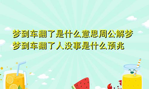 梦到车翻了是什么意思周公解梦梦到车翻了人没事是什么预兆