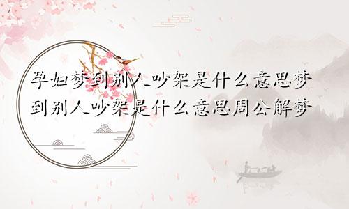 孕妇梦到别人吵架是什么意思梦到别人吵架是什么意思周公解梦