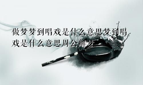 做梦梦到唱戏是什么意思梦到唱戏是什么意思周公解梦