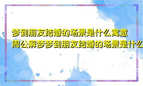 梦到朋友结婚的场景是什么寓意周公解梦梦到朋友结婚的场景是什么寓意呢