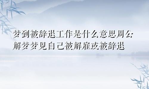 梦到被辞退工作是什么意思周公解梦梦见自己被解雇或被辞退