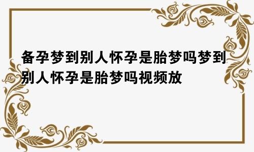 备孕梦到别人怀孕是胎梦吗梦到别人怀孕是胎梦吗视频放