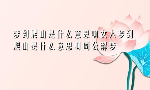 梦到爬山是什么意思啊女人梦到爬山是什么意思啊周公解梦
