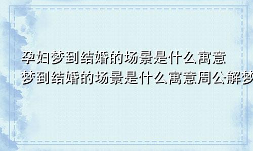 孕妇梦到结婚的场景是什么寓意梦到结婚的场景是什么寓意周公解梦