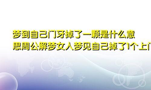 梦到自己门牙掉了一颗是什么意思周公解梦女人梦见自己掉了1个上门牙