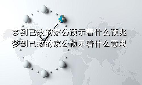 梦到已故的家公预示着什么预兆梦到已故的家公预示着什么意思