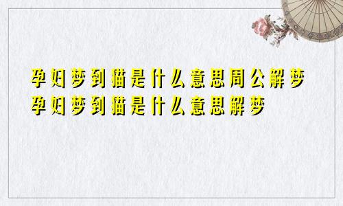 孕妇梦到猫是什么意思周公解梦孕妇梦到猫是什么意思解梦