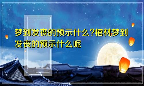 梦到发丧的预示什么?棺材梦到发丧的预示什么呢