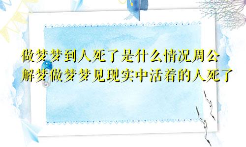 做梦梦到人死了是什么情况周公解梦做梦梦见现实中活着的人死了