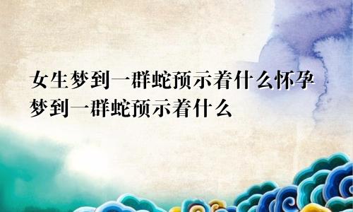 女生梦到一群蛇预示着什么怀孕梦到一群蛇预示着什么