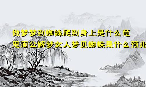 做梦梦到蜘蛛爬到身上是什么意思周公解梦女人梦见蜘蛛是什么预兆