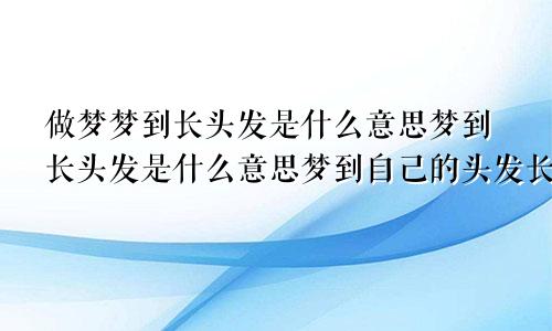 做梦梦到长头发是什么意思梦到长头发是什么意思梦到自己的头发长了