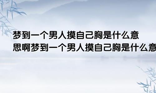 梦到一个男人摸自己胸是什么意思啊梦到一个男人摸自己胸是什么意思呀