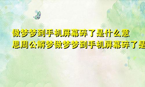 做梦梦到手机屏幕碎了是什么意思周公解梦做梦梦到手机屏幕碎了是什么意思学生