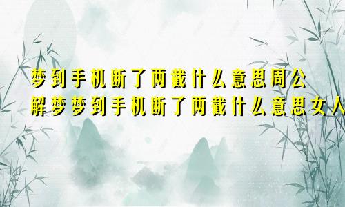 梦到手机断了两截什么意思周公解梦梦到手机断了两截什么意思女人