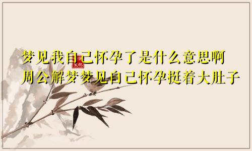梦见我自己怀孕了是什么意思啊周公解梦梦见自己怀孕挺着大肚子