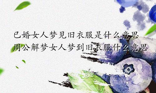 已婚女人梦见旧衣服是什么意思周公解梦女人梦到旧衣服什么意思