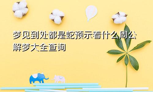 梦见到处都是蛇预示着什么周公解梦大全查询