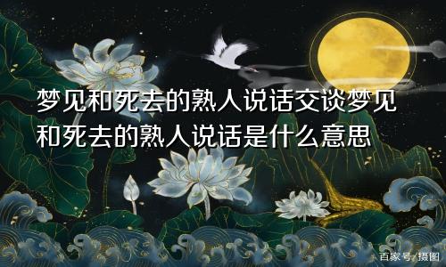 梦见和死去的熟人说话交谈梦见和死去的熟人说话是什么意思
