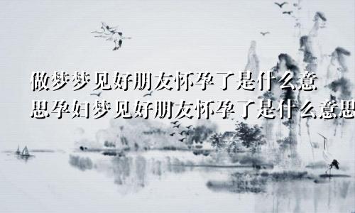 做梦梦见好朋友怀孕了是什么意思孕妇梦见好朋友怀孕了是什么意思