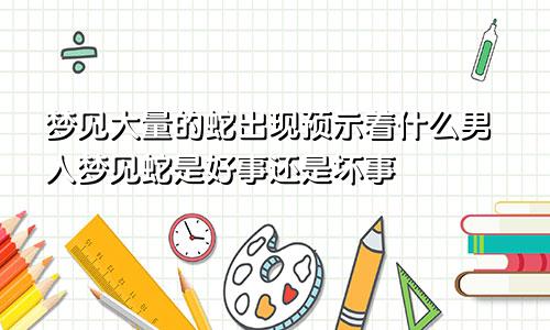 梦见大量的蛇出现预示着什么男人梦见蛇是好事还是坏事