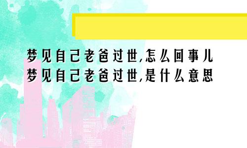 梦见自己老爸过世,怎么回事儿梦见自己老爸过世,是什么意思