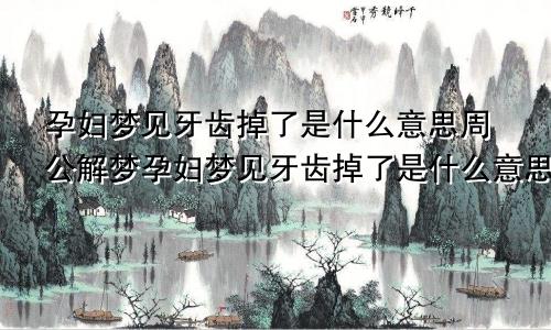 孕妇梦见牙齿掉了是什么意思周公解梦孕妇梦见牙齿掉了是什么意思怀孕七个月