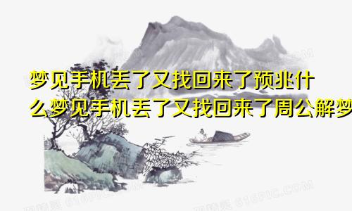 梦见手机丢了又找回来了预兆什么梦见手机丢了又找回来了周公解梦