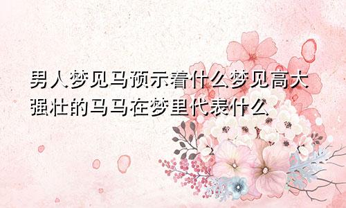 男人梦见马预示着什么梦见高大强壮的马马在梦里代表什么