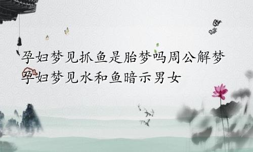 孕妇梦见抓鱼是胎梦吗周公解梦孕妇梦见水和鱼暗示男女
