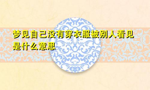 梦见自己没有穿衣服被别人看见是什么意思