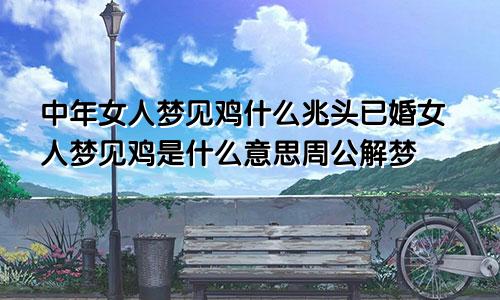 中年女人梦见鸡什么兆头已婚女人梦见鸡是什么意思周公解梦