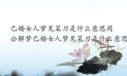 已婚女人梦见菜刀是什么意思周公解梦已婚女人梦见菜刀是什么意思啊