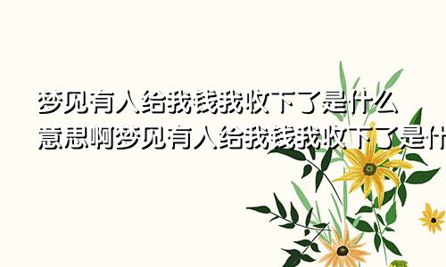 梦见有人给我钱我收下了是什么意思啊梦见有人给我钱我收下了是什么意思-周公解梦官网
