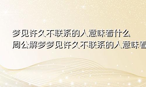 梦见许久不联系的人意味着什么周公解梦梦见许久不联系的人意味着什么和自己婚外情