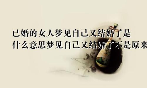 已婚的女人梦见自己又结婚了是什么意思梦见自己又结婚了不是原来的老公