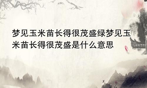 梦见玉米苗长得很茂盛绿梦见玉米苗长得很茂盛是什么意思