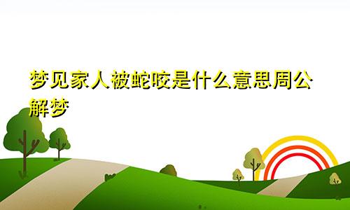梦见家人被蛇咬是什么意思周公解梦