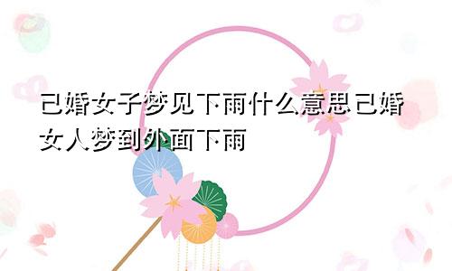已婚女子梦见下雨什么意思已婚女人梦到外面下雨