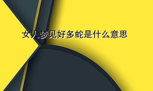 女人梦见好多蛇是什么意思