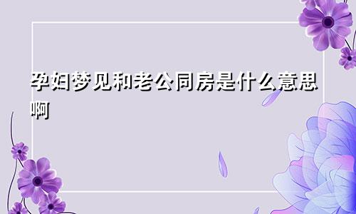 孕妇梦见和老公同房是什么意思啊