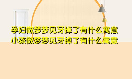 孕妇做梦梦见牙掉了有什么寓意小孩做梦梦见牙掉了有什么寓意