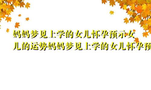 妈妈梦见上学的女儿怀孕预示女儿的运势妈妈梦见上学的女儿怀孕预示我和我老公带女儿去堕胎