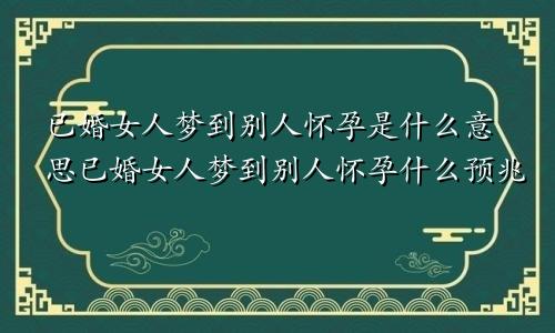 已婚女人梦到别人怀孕是什么意思已婚女人梦到别人怀孕什么预兆