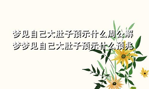 梦见自己大肚子预示什么周公解梦梦见自己大肚子预示什么预兆