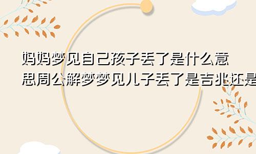 妈妈梦见自己孩子丢了是什么意思周公解梦梦见儿子丢了是吉兆还是凶兆