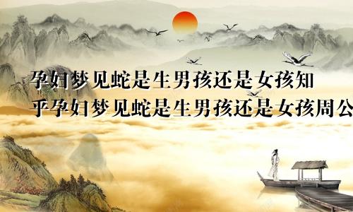孕妇梦见蛇是生男孩还是女孩知乎孕妇梦见蛇是生男孩还是女孩周公解梦